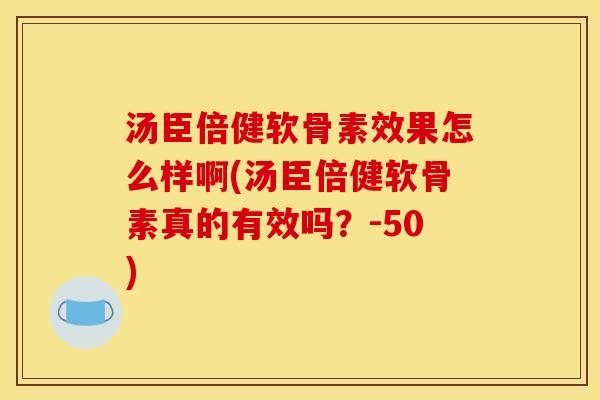 汤臣倍健软骨素效果怎么样啊(汤臣倍健软骨素真的有效吗？-50)