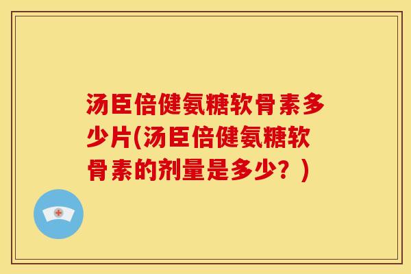 汤臣倍健氨糖软骨素多少片(汤臣倍健氨糖软骨素的剂量是多少？)