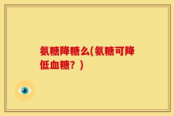 氨糖降糖么(氨糖可降低血糖？)