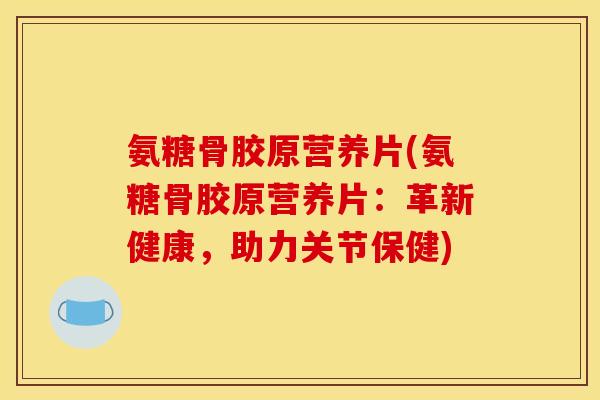 氨糖骨胶原营养片(氨糖骨胶原营养片：革新健康，助力关节保健)