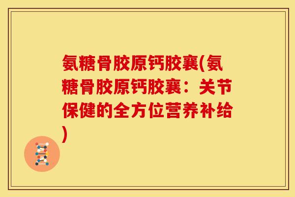 氨糖骨胶原钙胶襄(氨糖骨胶原钙胶襄:关节保健的全方位营养补给) 氨糖骨胶原钙胶襄(氨糖骨胶原钙胶襄:关节保健的全方位营养补给)