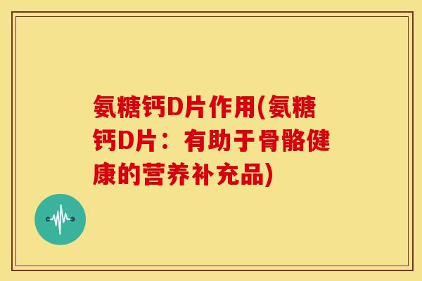 氨糖钙D片作用(氨糖钙D片：有助于骨骼健康的营养补充品)