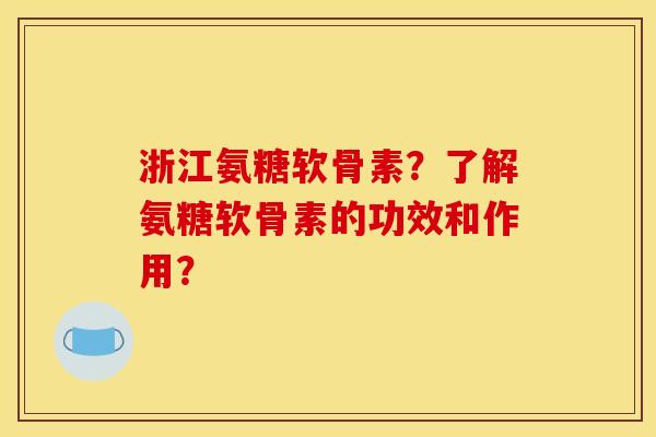 浙江氨糖软骨素？了解氨糖软骨素的功效和作用？