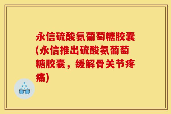 永信硫酸氨葡萄糖胶囊(永信推出硫酸氨葡萄糖胶囊，缓解骨关节疼痛)