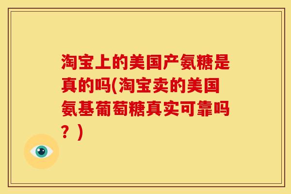 淘宝上的美国产氨糖是真的吗(淘宝卖的美国氨基葡萄糖真实可靠吗？)