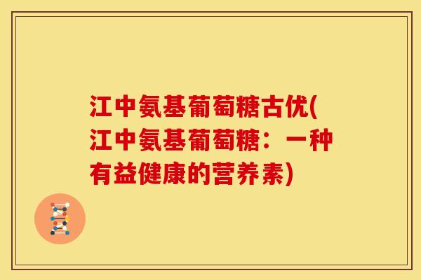 江中氨基葡萄糖古优(江中氨基葡萄糖：一种有益健康的营养素)