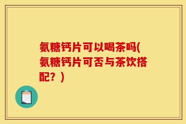 氨糖钙片可以喝茶吗(氨糖钙片可否与茶饮搭配？)