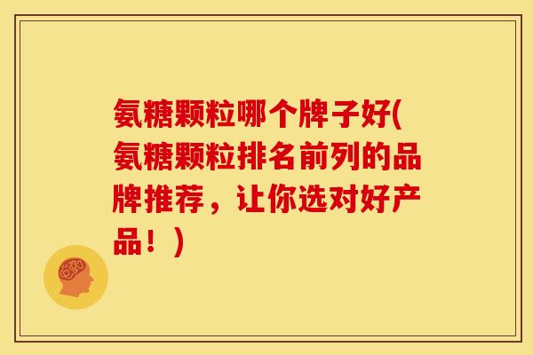 氨糖颗粒哪个牌子好(氨糖颗粒排名前列的品牌推荐，让你选对好产品！)