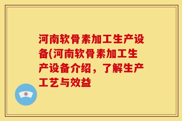 河南软骨素加工生产设备(河南软骨素加工生产设备介绍，了解生产工艺与效益