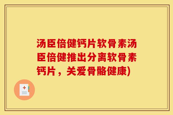 汤臣倍健钙片软骨素汤臣倍健推出分离软骨素钙片，关爱骨骼健康)
