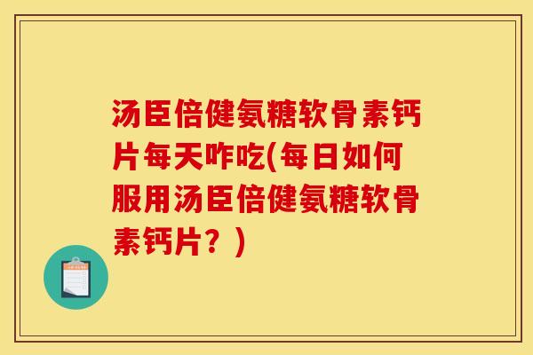 汤臣倍健氨糖软骨素钙片每天咋吃(每日如何服用汤臣倍健氨糖软骨素钙片？)