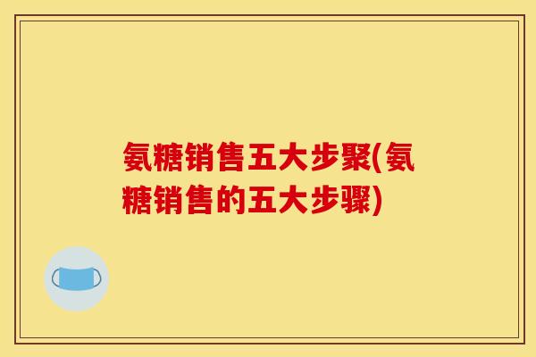 氨糖销售五大步聚(氨糖销售的五大步骤)