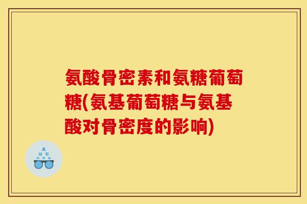 氨酸骨密素和氨糖葡萄糖(氨基葡萄糖与氨基酸对骨密度的影响)