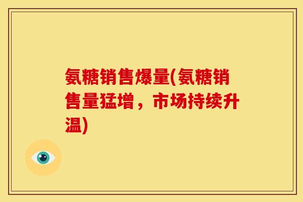 氨糖销售爆量(氨糖销售量猛增，市场持续升温)