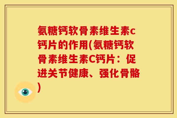 氨糖钙软骨素维生素c钙片的作用(氨糖钙软骨素维生素C钙片：促进关节健康、强化骨骼)