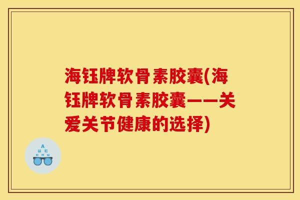 海钰牌软骨素胶囊(海钰牌软骨素胶囊——关爱关节健康的选择)