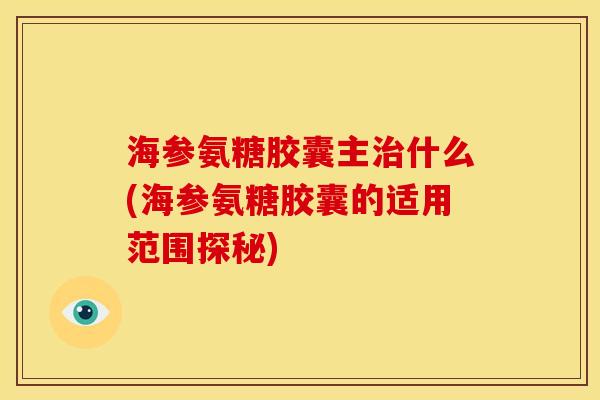 海参氨糖胶囊主治什么(海参氨糖胶囊的适用范围探秘)