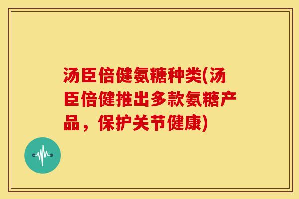汤臣倍健氨糖种类(汤臣倍健推出多款氨糖产品，保护关节健康)