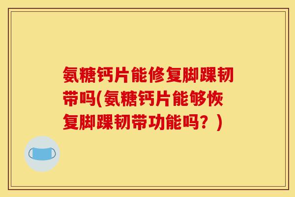 氨糖钙片能修复脚踝韧带吗(氨糖钙片能够恢复脚踝韧带功能吗？)