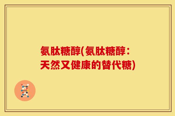 氨肽糖醇(氨肽糖醇：天然又健康的替代糖)