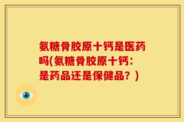 氨糖骨胶原十钙是医药吗(氨糖骨胶原十钙：是药品还是保健品？)
