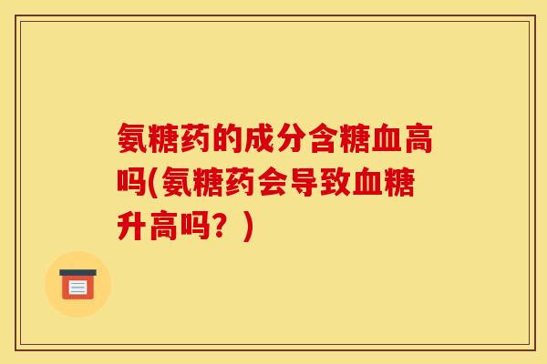 氨糖药的成分含糖血高吗(氨糖药会导致血糖升高吗？)