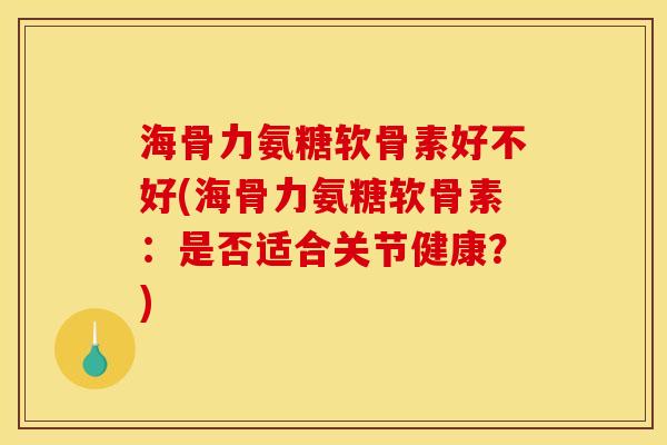 海骨力氨糖软骨素好不好(海骨力氨糖软骨素：是否适合关节健康？)