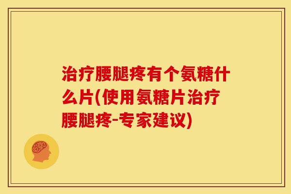 治疗腰腿疼有个氨糖什么片(使用氨糖片治疗腰腿疼-专家建议)