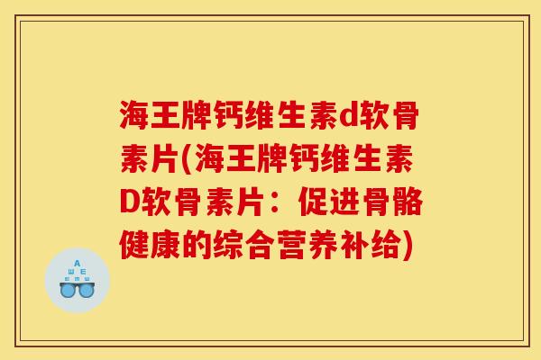 海王牌钙维生素d软骨素片(海王牌钙维生素D软骨素片：促进骨骼健康的综合营养补给)