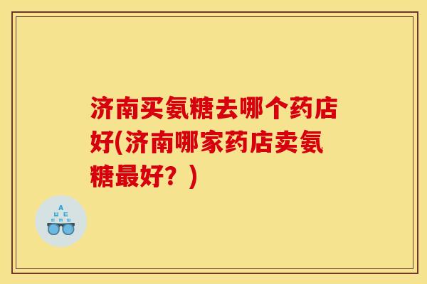 济南买氨糖去哪个药店好(济南哪家药店卖氨糖好?) 济南买氨糖去哪个药店好(济南哪家药店卖氨糖好?)