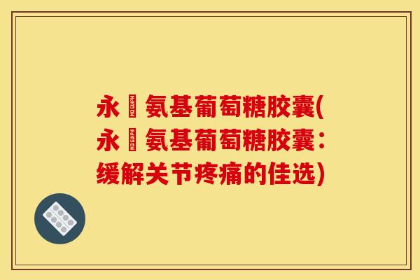 永伩氨基葡萄糖胶囊(永伩氨基葡萄糖胶囊:缓解关节的佳选) 永伩氨基葡萄糖胶囊(永伩氨基葡萄糖胶囊:缓解关节的佳选)