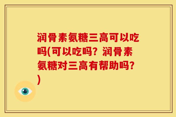 润骨素氨糖三高可以吃吗(可以吃吗？润骨素氨糖对三高有帮助吗？)