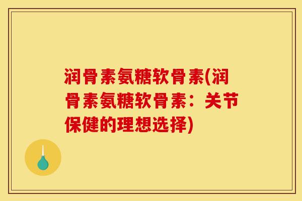 润骨素氨糖软骨素(润骨素氨糖软骨素：关节保健的理想选择)