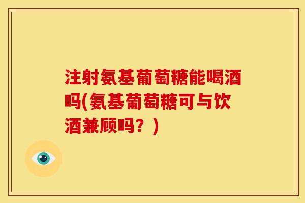 注射氨基葡萄糖能喝酒吗(氨基葡萄糖可与饮酒兼顾吗？)