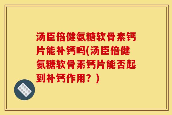 汤臣倍健氨糖软骨素钙片能补钙吗(汤臣倍健氨糖软骨素钙片能否起到补钙作用？)
