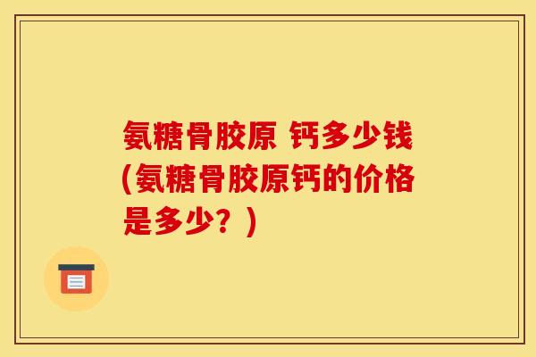 氨糖骨胶原 钙多少钱(氨糖骨胶原钙的价格是多少？)
