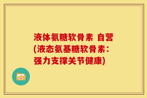液体氨糖软骨素 自营(液态氨基糖软骨素：强力支撑关节健康)