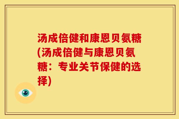 汤成倍健和康恩贝氨糖(汤成倍健与康恩贝氨糖：专业关节保健的选择)