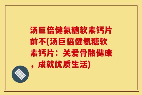 汤巨倍健氨糖软素钙片前不(汤巨倍健氨糖软素钙片：关爱骨骼健康，成就优质生活)