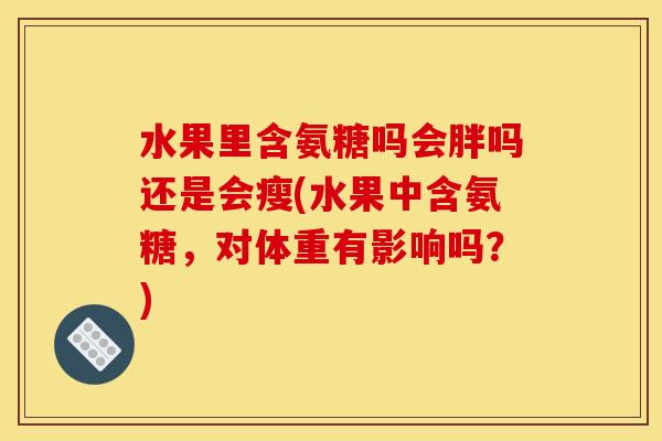 水果里含氨糖吗会胖吗还是会瘦(水果中含氨糖，对体重有影响吗？)