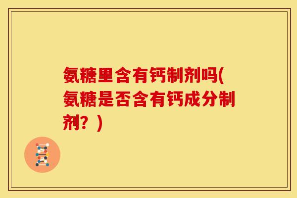 氨糖里含有钙制剂吗(氨糖是否含有钙成分制剂?) 氨糖里含有钙制剂吗(氨糖是否含有钙成分制剂?)