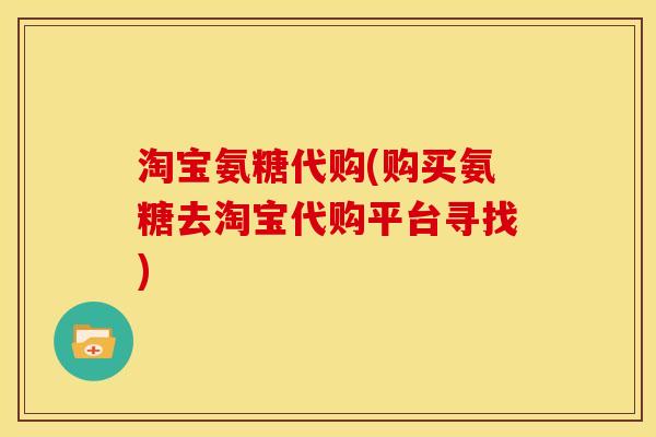 淘宝氨糖代购(购买氨糖去淘宝代购平台寻找)