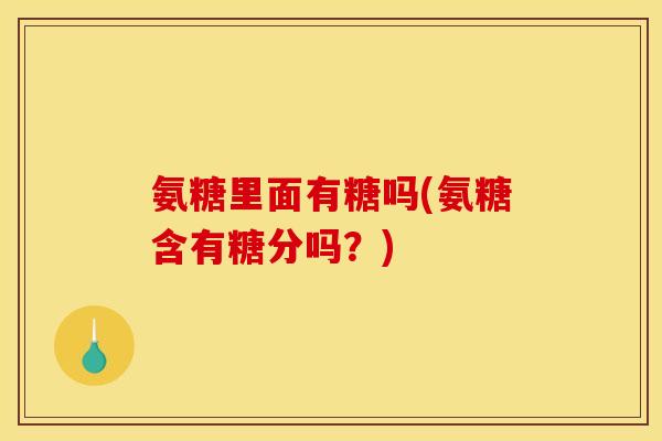 氨糖里面有糖吗(氨糖含有糖分吗？)