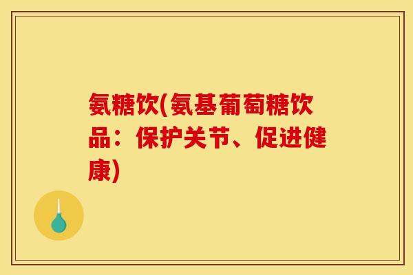 氨糖饮(氨基葡萄糖饮品：保护关节、促进健康)