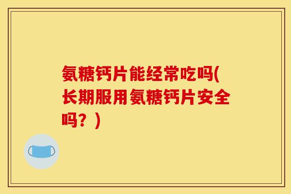氨糖钙片能经常吃吗(长期服用氨糖钙片安全吗？)