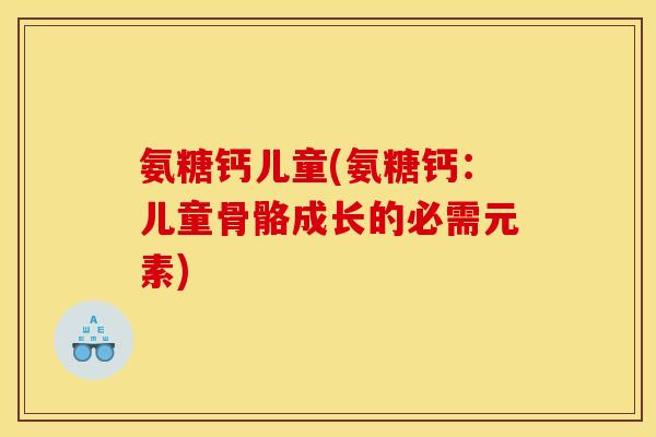 氨糖钙儿童(氨糖钙：儿童骨骼成长的必需元素)