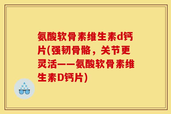 氨酸软骨素维生素d钙片(强韧骨骼，关节更灵活——氨酸软骨素维生素D钙片)