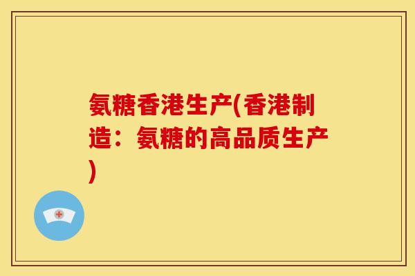 氨糖香港生产(香港制造:氨糖的高品质生产) 氨糖香港生产(香港制造:氨糖的高品质生产)