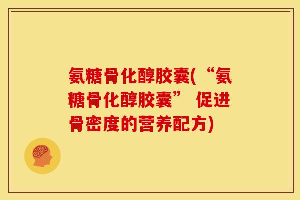 氨糖骨化醇胶囊(“氨糖骨化醇胶囊” 促进骨密度的营养配方)