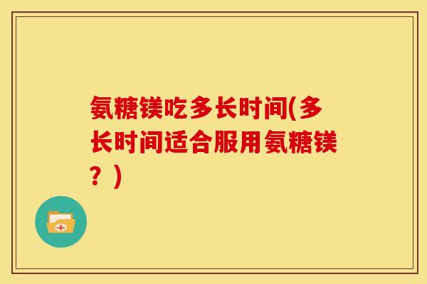 氨糖镁吃多长时间(多长时间适合服用氨糖镁？)